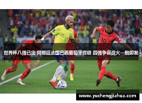 世界杯八强已定 阿根廷法国巴西葡萄牙晋级 四强争霸战火一触即发