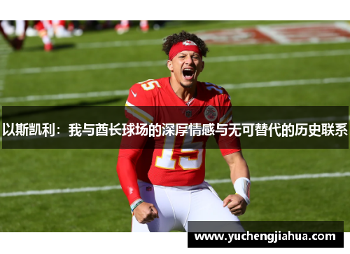 以斯凯利：我与酋长球场的深厚情感与无可替代的历史联系
