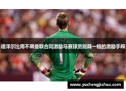 德泽尔比用不屑曼联合同激励马赛球员别具一格的激励手段