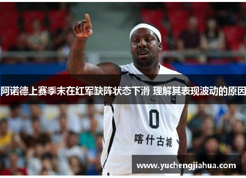 阿诺德上赛季末在红军缺阵状态下滑 理解其表现波动的原因